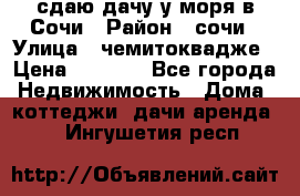 сдаю дачу у моря в Сочи › Район ­ сочи › Улица ­ чемитоквадже › Цена ­ 3 000 - Все города Недвижимость » Дома, коттеджи, дачи аренда   . Ингушетия респ.